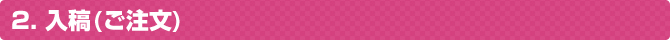 2. 入稿(ご注文)
